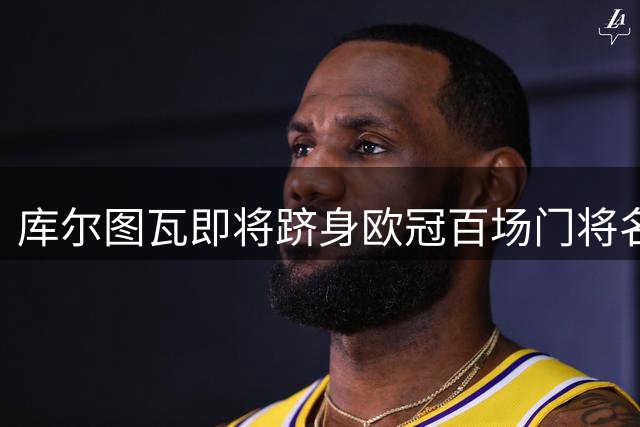 库尔图瓦即将跻身欧冠百场门将名人堂